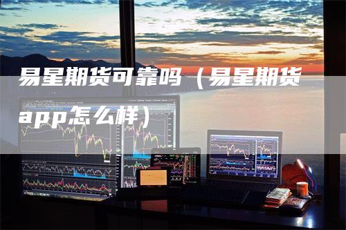 易星期货可靠吗（易星期货app怎么样）