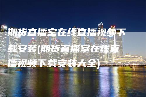 期货直播室在线直播视频下载安装(期货直播室在线直播视频下载安装大全)
