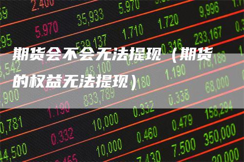 期货会不会无法提现（期货的权益无法提现）