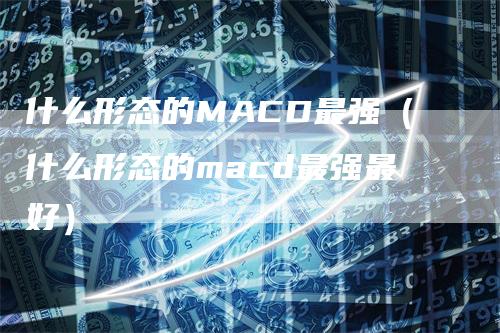 什么形态的MACD最强（什么形态的macd最强最好）