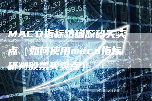 MACD指标精确源码买卖点（如何使用macd指标研判股票买卖点）