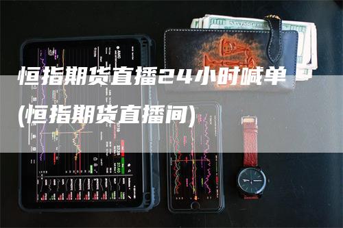恒指期货直播24小时喊单(恒指期货直播间)