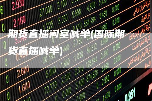 期货直播间室喊单(国际期货直播喊单)
