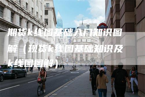 期货k线图基础入门知识图解（现货k线图基础知识及k线图图解）