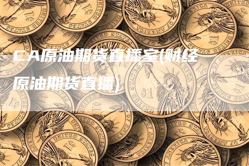 CA原油期货直播室(财经原油期货直播)