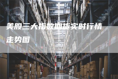 美股三大指数期货实时行情走势图