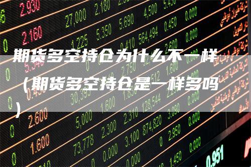 期货多空持仓为什么不一样(期货多空持仓是一样多吗)