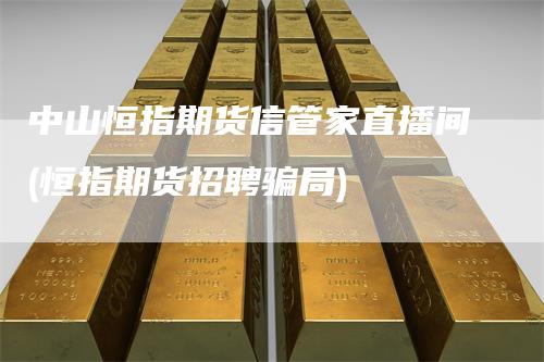 中山恒指期货信管家直播间(恒指期货招聘骗局)