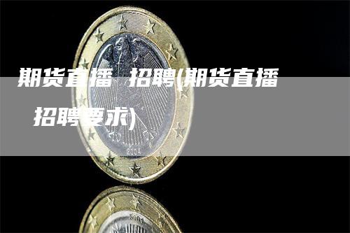 期货直播 招聘(期货直播 招聘要求)