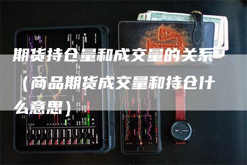 期货持仓量和成交量的关系(商品期货成交量和持仓什么意思)