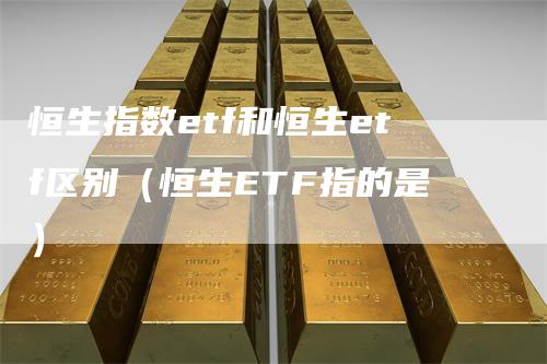 恒生指数etf和恒生etf区别(恒生ETF指的是)