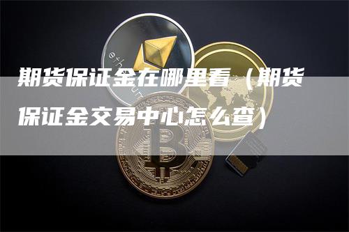 期货保证金在哪里看(期货保证金交易中心怎么查)