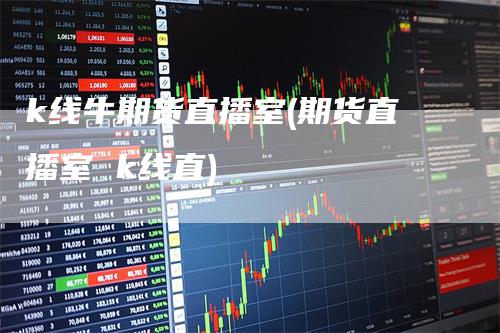 k线牛期货直播室(期货直播室 k线直)