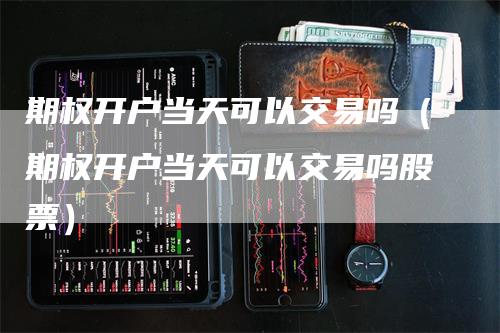 期权开户当天可以交易吗(期权开户当天可以交易吗股票)