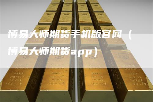 博易大师期货手机版官网(博易大师期货app)