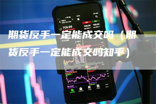 期货反手一定能成交吗(期货反手一定能成交吗知乎)