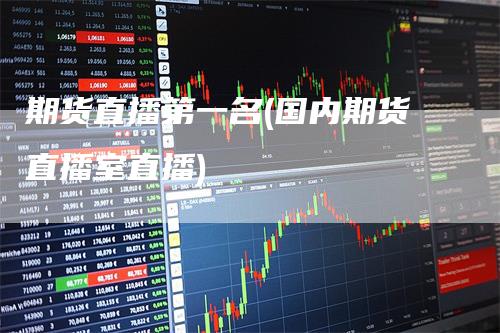 期货直播第一名(国内期货直播室直播)