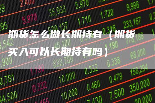 期货怎么做长期持有(期货买入可以长期持有吗)