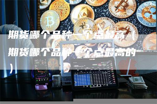 期货哪个品种一个点最高（期货哪个品种一个点最高的）