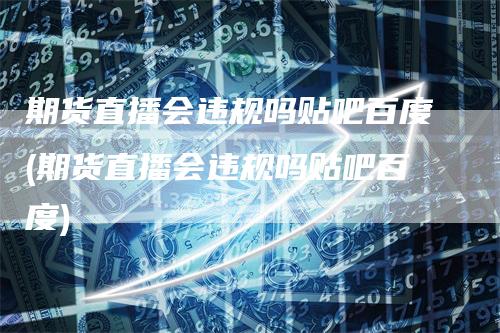 期货直播会违规吗贴吧百度(期货直播会违规吗贴吧百度)