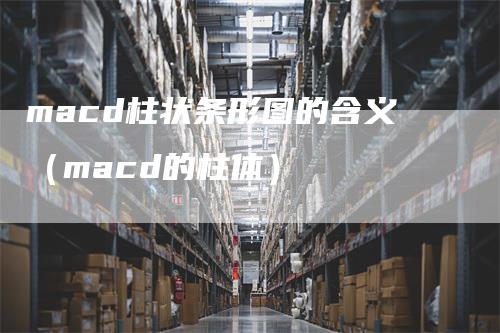 macd柱状条形图的含义（macd的柱体）