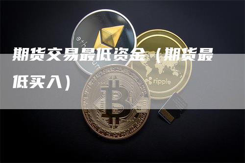 期货交易最低资金（期货最低买入）