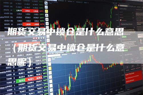 期货交易中锁仓是什么意思（期货交易中锁仓是什么意思呢）