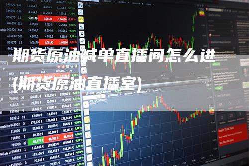 期货原油喊单直播间怎么进(期货原油直播室)