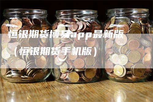 恒银期货博易app最新版(恒银期货手机版)