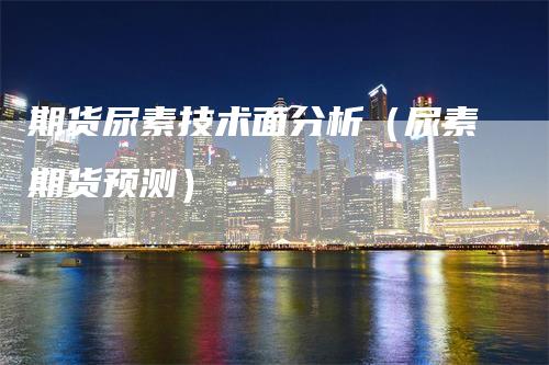 期货尿素技术面分析（尿素期货预测）