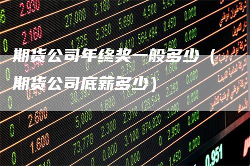 期货公司年终奖一般多少（期货公司底薪多少）