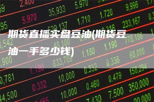 期货直播实盘豆油(期货豆油一手多少钱)