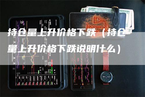 持仓量上升价格下跌（持仓量上升价格下跌说明什么）