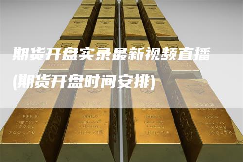 期货开盘实录最新视频直播(期货开盘时间安排)