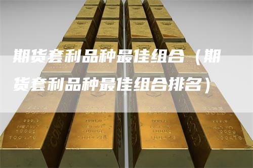 期货套利品种最佳组合（期货套利品种最佳组合排名）