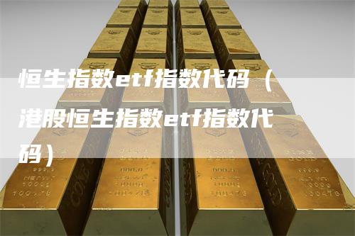 恒生指数etf指数代码（港股恒生指数etf指数代码）