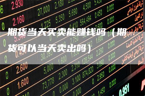 期货当天买卖能赚钱吗(期货可以当天卖出吗)