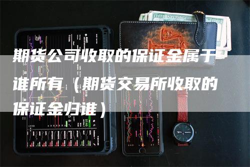 期货公司收取的保证金属于谁所有(期货交易所收取的保证金归谁)