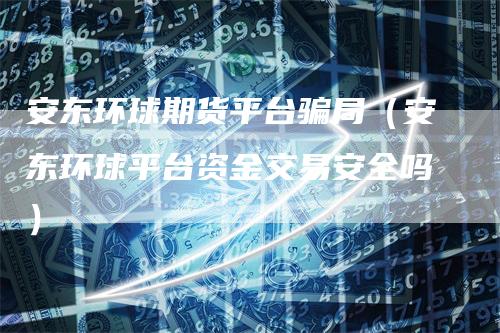 安东环球期货平台骗局(安东环球平台资金交易安全吗)