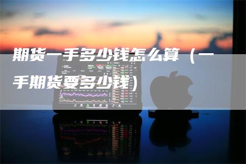 期货一手多少钱怎么算(一手期货要多少钱)