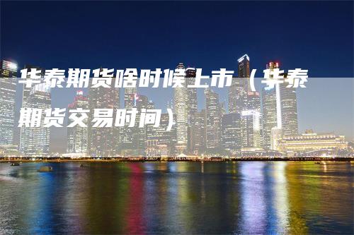 华泰期货啥时候上市（华泰期货交易时间）