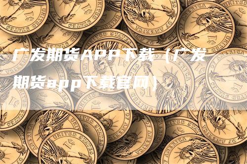 广发期货APP下载(广发期货app下载官网)