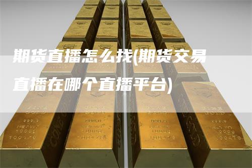 期货直播怎么找(期货交易直播在哪个直播平台)