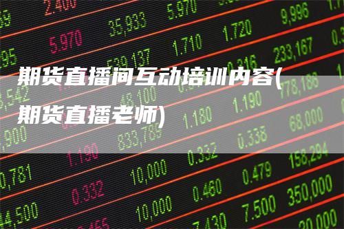 期货直播间互动培训内容(期货直播老师)