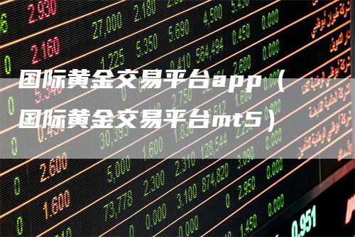 国际黄金交易平台app（国际黄金交易平台mt5）