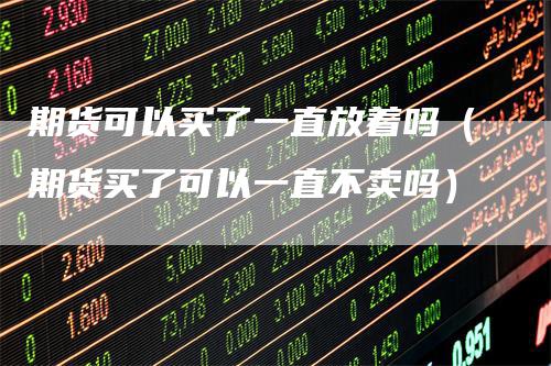 期货可以买了一直放着吗(期货买了可以一直不卖吗)