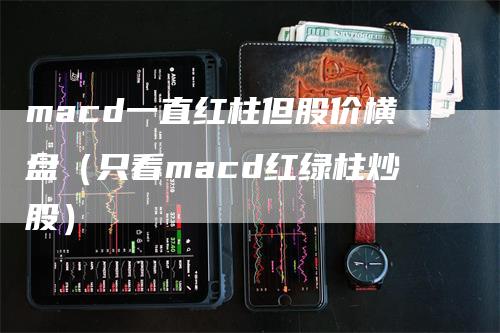 macd一直红柱但股价横盘（只看macd红绿柱炒股）