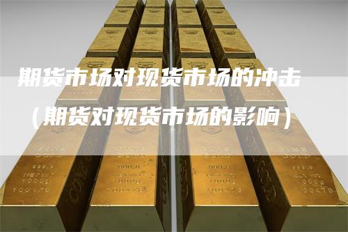 期货市场对现货市场的冲击（期货对现货市场的影响）