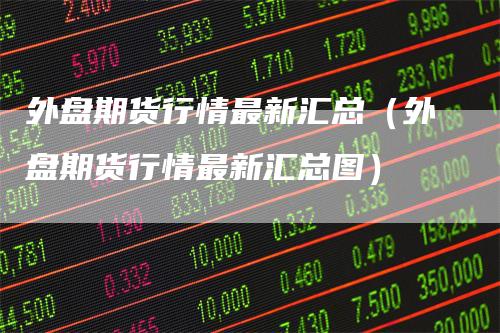外盘期货行情最新汇总（外盘期货行情最新汇总图）