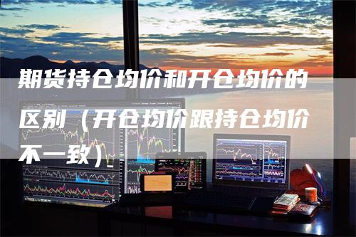 期货持仓均价和开仓均价的区别(开仓均价跟持仓均价不一致)